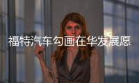福特汽車勾畫在華發展愿景 提升創新能力