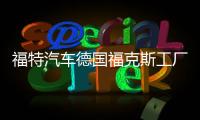福特汽車德國(guó)福克斯工廠將大幅減產(chǎn)