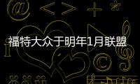 福特大眾于明年1月聯盟 首款車明年11月投產