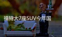 福特大7座SUV今年國產 升級10AT或售35萬起