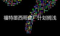福特墨西哥建廠計劃擱淺 轉投電動汽車