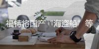 福特將國產(chǎn)“海盜船”等多款新車