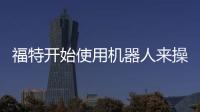 福特開始使用機器人來操作3D打印機 無需人工協(xié)助