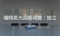 福特重大戰略調整：獨立中國業務