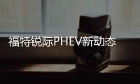 福特銳際PHEV新動態(tài) 或推遲到明年發(fā)布