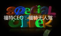 福特CEO：福特無人駕駛汽車2025年出售