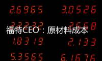 福特CEO：原材料成本方面的壓力仍將持續