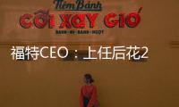 福特CEO：上任后花20個月評估制定了重組規劃