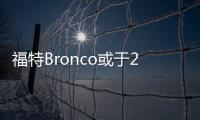 福特Bronco或于2021年投產 約20.4萬起售