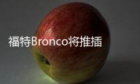 福特Bronco將推插混版車型 2022年上市