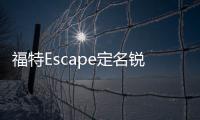 福特Escape定名銳際 或廣州車展公布內飾