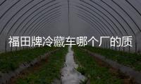 福田牌冷藏車哪個(gè)廠的質(zhì)量好?專汽家園