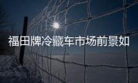 福田牌冷藏車市場前景如何？專汽家園