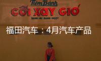 福田汽車(chē)：4月汽車(chē)產(chǎn)品銷(xiāo)量30012輛