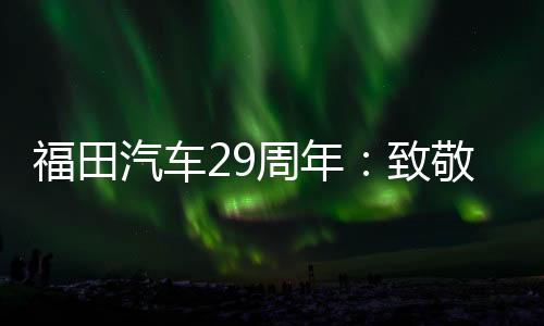 福田汽車29周年：致敬每一程的奔赴