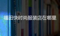 福田快時尚服裝店在哪里,福田服飾有限公司