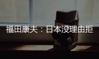 福田康夫：日本沒理由拒絕加入亞投行