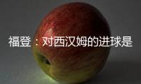 福登：對西漢姆的進球是我轉變的開始；新援會帶來健康的競爭