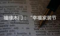 福緣木門：“幸福家裝節” 多重特權打造幸福家