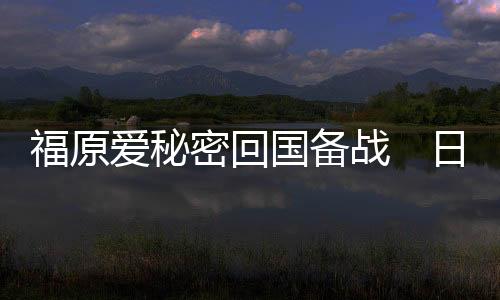 福原愛秘密回國備戰　日媒猜測其“會情郎