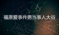 福原愛事件男當(dāng)事人大谷翔平出面解釋，福原愛兩次拒絕與老公江宏杰見面
