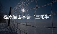 福原愛也學會“三句半” 雙重壓力讓她害怕鏡頭