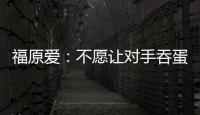 福原愛：不愿讓對手吞蛋 輸給郭躍自信心受打擊