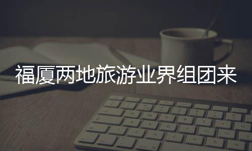 福廈兩地旅游業(yè)界組團來漳州考察交流
