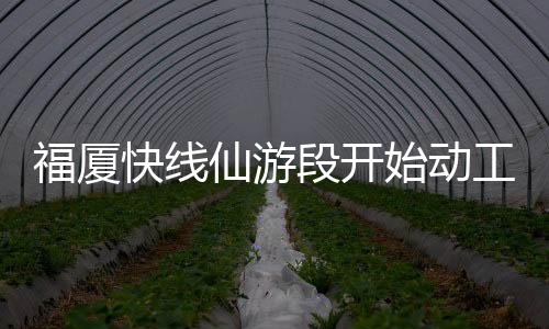 福廈快線仙游段開始動工建設 預計2019年6月底完工