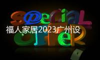 福人家居2023廣州設計周圓滿收官