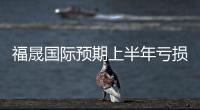 福晟國際預期上半年虧損3.5億