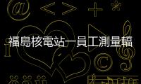 福島核電站一員工測量輻射量後不久死亡