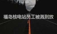福島核電站員工被濺到放射性廢液，中使館表態