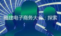 福建電子商務(wù)大會(huì)：探索“互聯(lián)網(wǎng)+”全新的商業(yè)王國