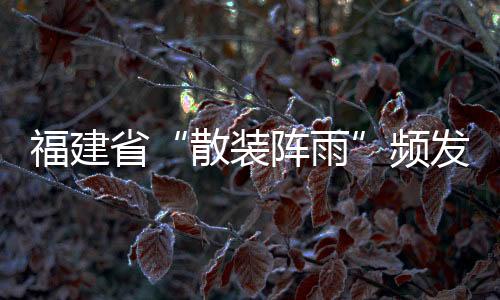 福建省“散裝陣雨”頻發(fā)，謹防強對流