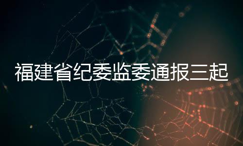 福建省紀委監委通報三起落實疫情防控工作不力典型問題