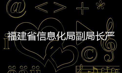 福建省信息化局副局長嚴效東：不斷探索無線電安全保障新思路新舉措