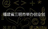 福建省三明市舉辦創(chuàng)業(yè)創(chuàng)新大賽