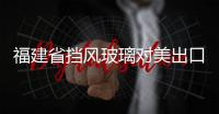 福建省擋風玻璃對美出口猛增,行業資訊