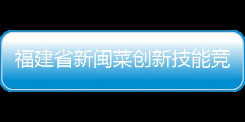 福建省新閩菜創新技能競賽在漳舉辦