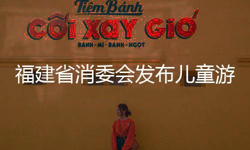 福建省消委會(huì)發(fā)布兒童游樂場(chǎng)所測(cè)評(píng)報(bào)告：遛娃場(chǎng)所暗藏消費(fèi)風(fēng)險(xiǎn)