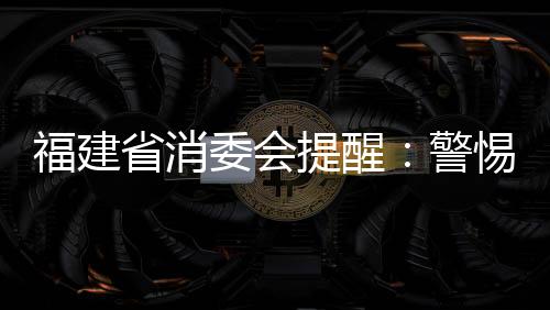 福建省消委會(huì)提醒：警惕顏值焦慮營(yíng)銷 科學(xué)變美不踩坑