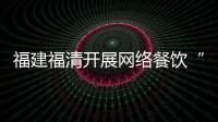 福建福清開展網(wǎng)絡(luò)餐飲“統(tǒng)一行動日”檢查