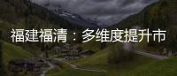 福建福清：多維度提升市場準入便利度