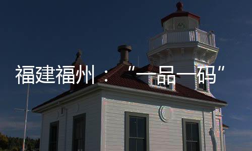 福建福州：“一品一碼”系統應用現場推廣活動圓滿收官
