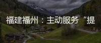 福建福州：主動服務(wù)“提速辦” 減負(fù)便民“打包辦”