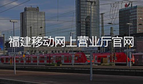 福建移動網上營業廳官網登錄密碼（福建移動網上營業廳官網登錄）