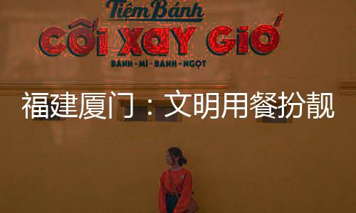 福建廈門：文明用餐扮靚假期旅游風景