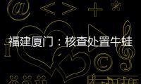 福建廈門：核查處置牛蛙、泥鰍等4批次不合格食品