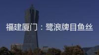福建廈門：鷺浪牌目魚絲、閩多福精選海鴨蛋等11批次食品不合格